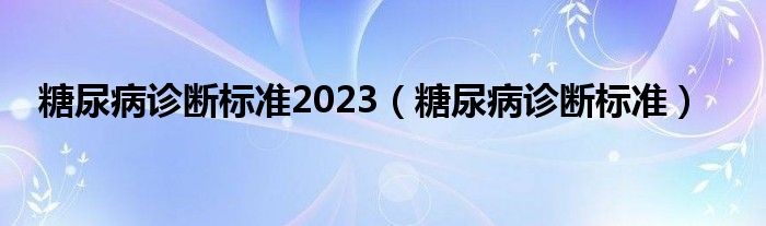 糖尿病診斷標(biāo)準(zhǔn)2023（糖尿病診斷標(biāo)準(zhǔn)）