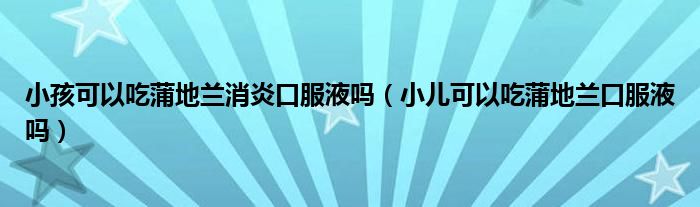 小孩可以吃蒲地蘭消炎口服液嗎（小兒可以吃蒲地蘭口服液嗎）