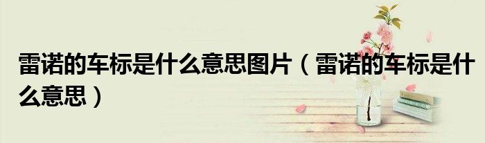 雷諾的車標(biāo)是什么意思圖片（雷諾的車標(biāo)是什么意思）