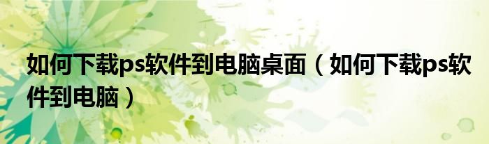 如何下載ps軟件到電腦桌面（如何下載ps軟件到電腦）