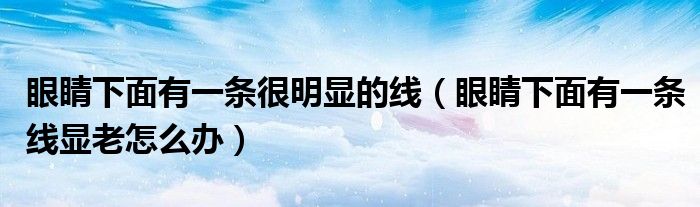 眼睛下面有一條很明顯的線（眼睛下面有一條線顯老怎么辦）