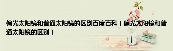 偏光太陽鏡和普通太陽鏡的區(qū)別百度百科（偏光太陽鏡和普通太陽鏡的區(qū)別）