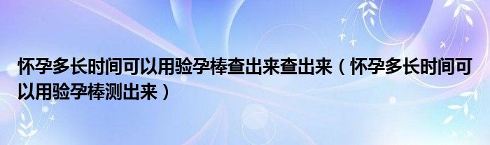 懷孕多長(zhǎng)時(shí)間可以用驗(yàn)孕棒查出來(lái)查出來(lái)（懷孕多長(zhǎng)時(shí)間可以用驗(yàn)孕棒測(cè)出來(lái)）