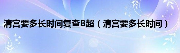清宮要多長(zhǎng)時(shí)間復(fù)查B超（清宮要多長(zhǎng)時(shí)間）