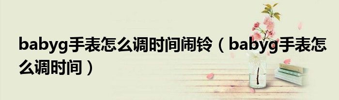 babyg手表怎么調(diào)時(shí)間鬧鈴（babyg手表怎么調(diào)時(shí)間）