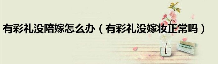 有彩禮沒陪嫁怎么辦（有彩禮沒嫁妝正常嗎）
