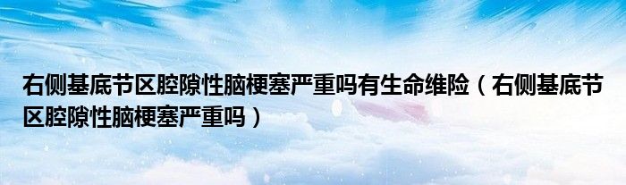 右側(cè)基底節(jié)區(qū)腔隙性腦梗塞嚴(yán)重嗎有生命維險(xiǎn)（右側(cè)基底節(jié)區(qū)腔隙性腦梗塞嚴(yán)重嗎）