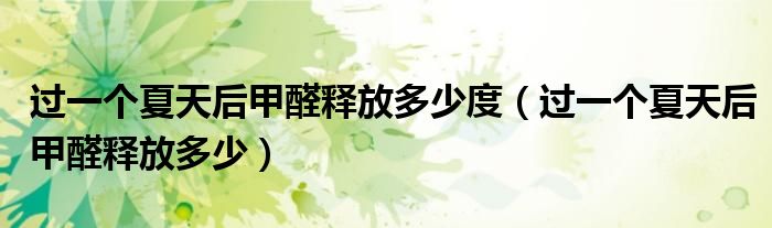 過一個(gè)夏天后甲醛釋放多少度（過一個(gè)夏天后甲醛釋放多少）