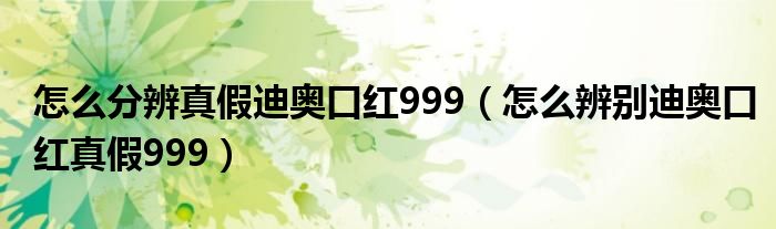 怎么分辨真假迪奧口紅999（怎么辨別迪奧口紅真假999）