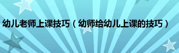 幼兒老師上課技巧（幼師給幼兒上課的技巧）