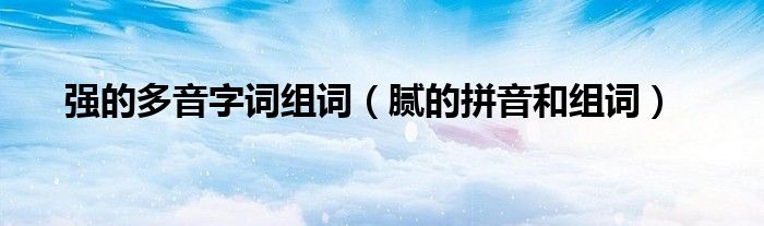 強(qiáng)的多音字詞組詞（膩的拼音和組詞）