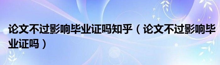 論文不過影響畢業(yè)證嗎知乎（論文不過影響畢業(yè)證嗎）