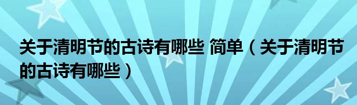 關(guān)于清明節(jié)的古詩(shī)有哪些 簡(jiǎn)單（關(guān)于清明節(jié)的古詩(shī)有哪些）