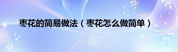 棗花的簡(jiǎn)易做法（棗花怎么做簡(jiǎn)單）