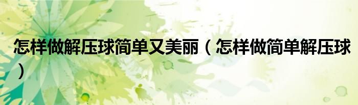 怎樣做解壓球簡單又美麗（怎樣做簡單解壓球）