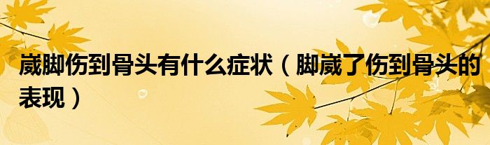 崴腳傷到骨頭有什么癥狀（腳崴了傷到骨頭的表現(xiàn)）
