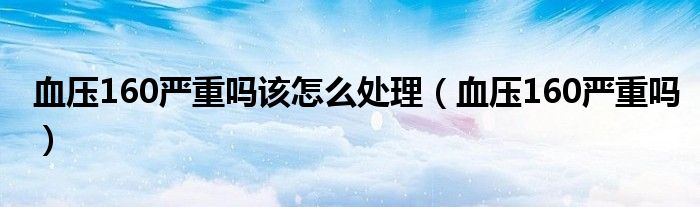 血壓160嚴重嗎該怎么處理（血壓160嚴重嗎）