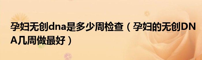 孕婦無創(chuàng)dna是多少周檢查（孕婦的無創(chuàng)DNA幾周做最好）