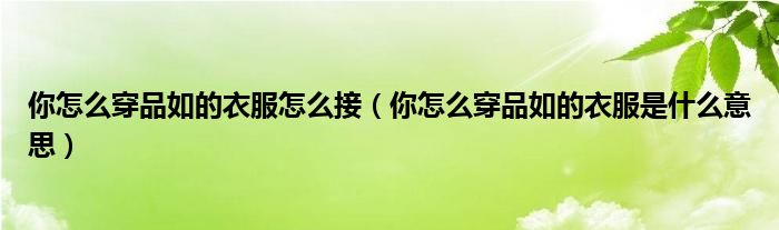 你怎么穿品如的衣服怎么接（你怎么穿品如的衣服是什么意思）