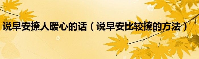 說(shuō)早安撩人暖心的話（說(shuō)早安比較撩的方法）