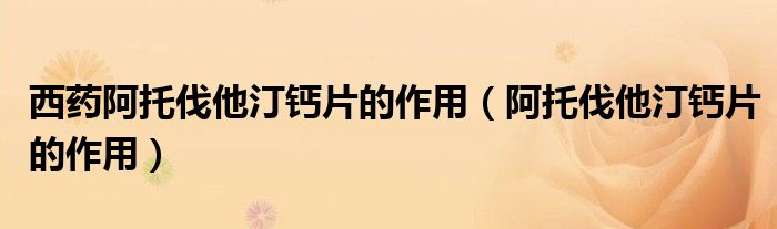 西藥阿托伐他汀鈣片的作用（阿托伐他汀鈣片的作用）