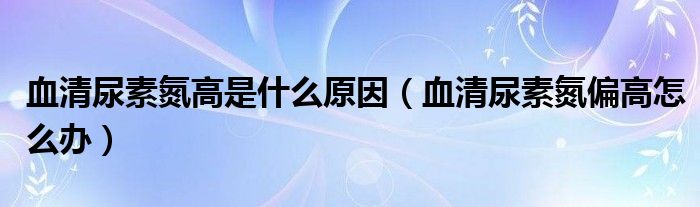 血清尿素氮高是什么原因（血清尿素氮偏高怎么辦）