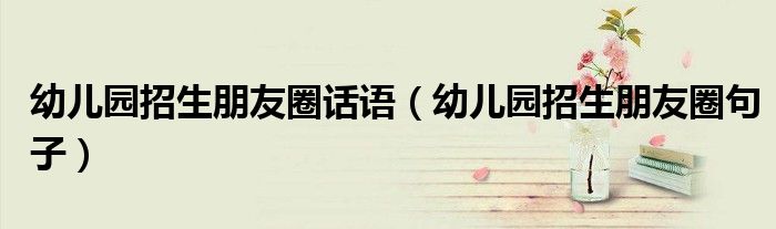 幼兒園招生朋友圈話語（幼兒園招生朋友圈句子）