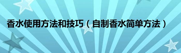 香水使用方法和技巧（自制香水簡單方法）