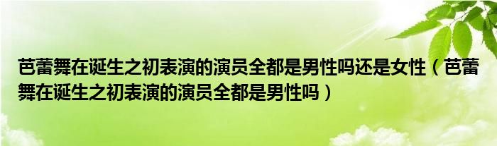 芭蕾舞在誕生之初表演的演員全都是男性嗎還是女性（芭蕾舞在誕生之初表演的演員全都是男性嗎）
