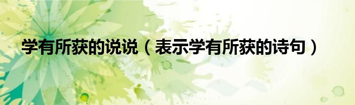 學(xué)有所獲的說說（表示學(xué)有所獲的詩句）