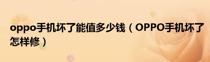 oppo手機(jī)壞了能值多少錢（OPPO手機(jī)壞了怎樣修）