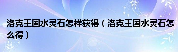 洛克王國(guó)水靈石怎樣獲得（洛克王國(guó)水靈石怎么得）