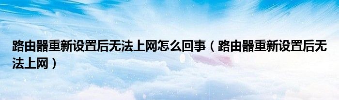 路由器重新設(shè)置后無(wú)法上網(wǎng)怎么回事（路由器重新設(shè)置后無(wú)法上網(wǎng)）
