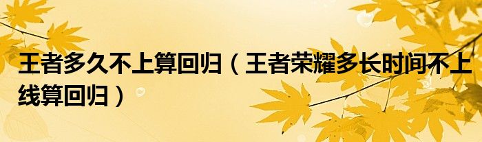 王者多久不上算回歸（王者榮耀多長時(shí)間不上線算回歸）