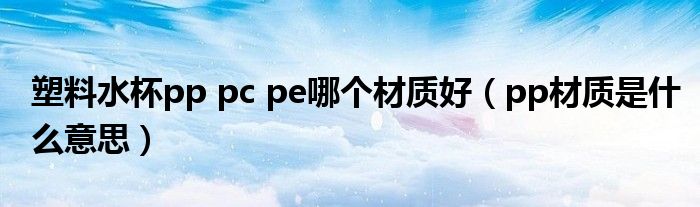 塑料水杯pp pc pe哪個材質(zhì)好（pp材質(zhì)是什么意思）