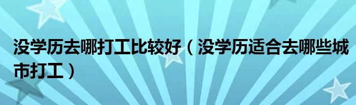 沒學歷去哪打工比較好（沒學歷適合去哪些城市打工）