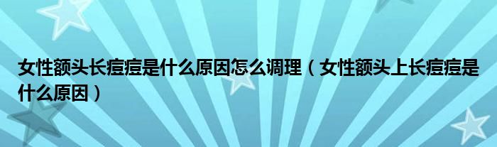 女性額頭長(zhǎng)痘痘是什么原因怎么調(diào)理（女性額頭上長(zhǎng)痘痘是什么原因）
