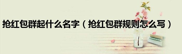 搶紅包群起什么名字（搶紅包群規(guī)則怎么寫）