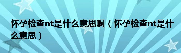 懷孕檢查nt是什么意思?。☉言袡z查nt是什么意思）