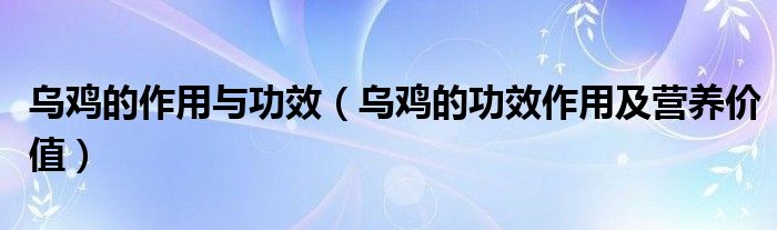烏雞的作用與功效（烏雞的功效作用及營(yíng)養(yǎng)價(jià)值）