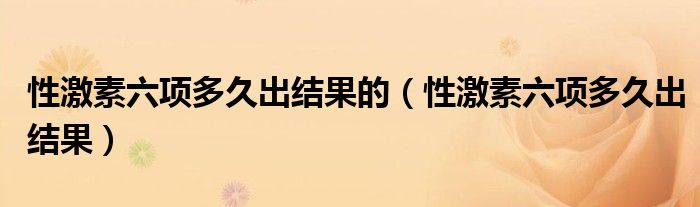 性激素六項(xiàng)多久出結(jié)果的（性激素六項(xiàng)多久出結(jié)果）