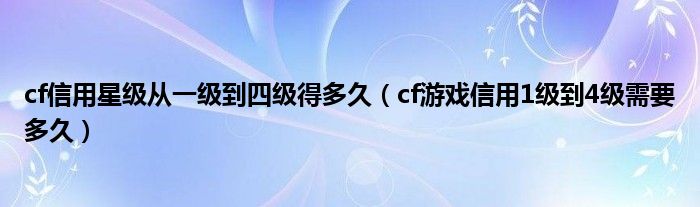 cf信用星級(jí)從一級(jí)到四級(jí)得多久（cf游戲信用1級(jí)到4級(jí)需要多久）