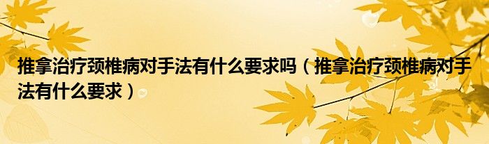 推拿治療頸椎病對(duì)手法有什么要求嗎（推拿治療頸椎病對(duì)手法有什么要求）