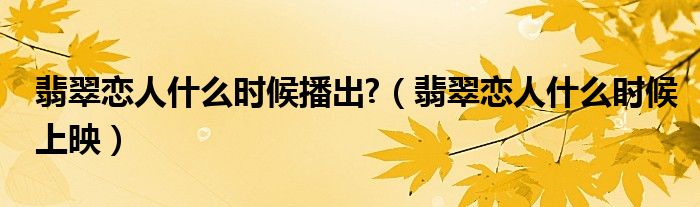 翡翠戀人什么時候播出?（翡翠戀人什么時候上映）