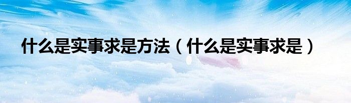 什么是實(shí)事求是方法（什么是實(shí)事求是）