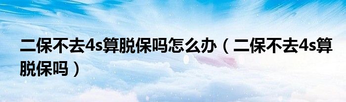 二保不去4s算脫保嗎怎么辦（二保不去4s算脫保嗎）