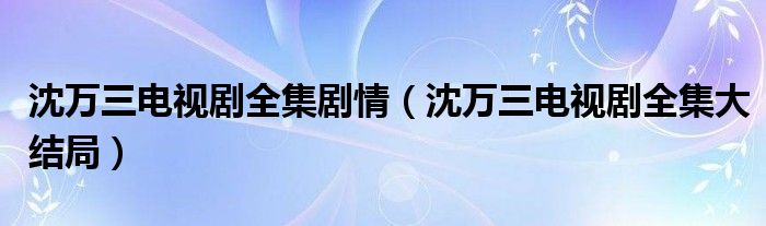 沈萬三電視劇全集劇情（沈萬三電視劇全集大結(jié)局）