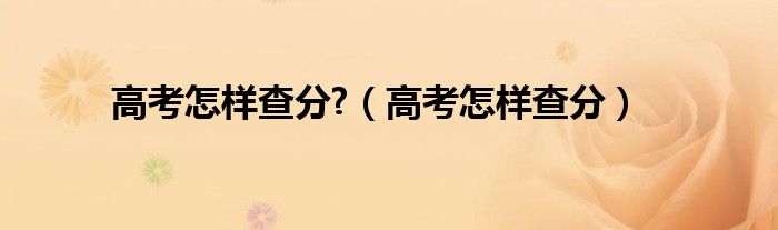高考怎樣查分?（高考怎樣查分）