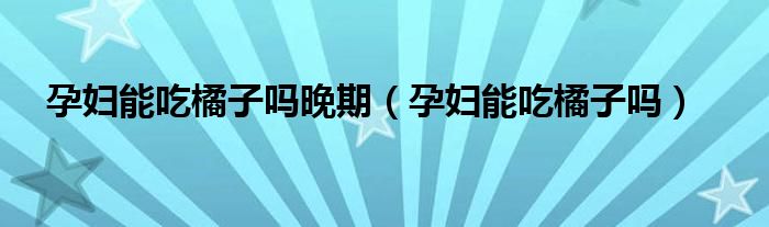 孕婦能吃橘子嗎晚期（孕婦能吃橘子嗎）