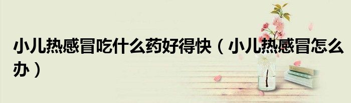 小兒熱感冒吃什么藥好得快（小兒熱感冒怎么辦）